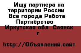 Ищу партнера на территории России  - Все города Работа » Партнёрство   . Иркутская обл.,Саянск г.